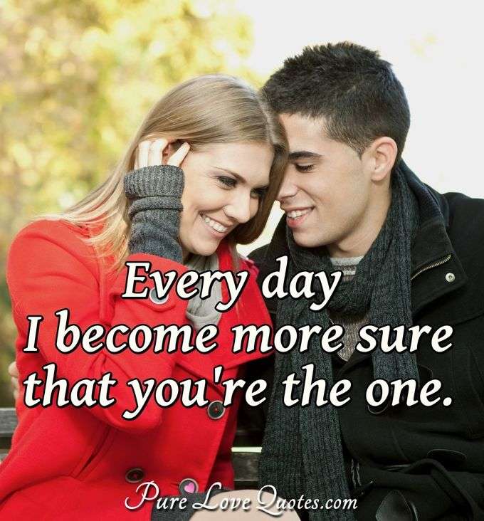 Every day I become more sure that you're the one. - Anonymous