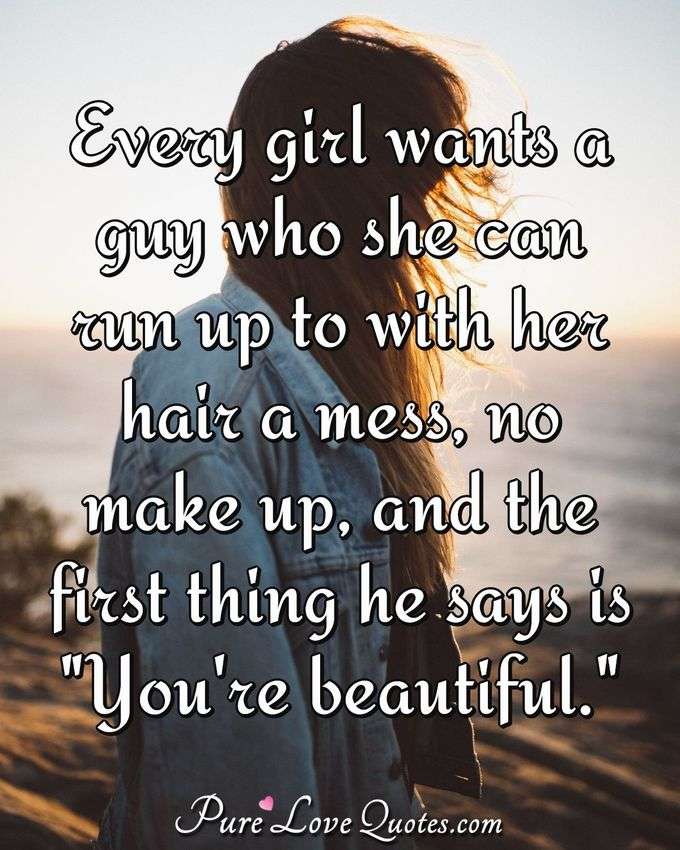 Every girl wants a guy who she can run up to with her hair a mess, no make up, and the first thing he says is "You're beautiful." - Anonymous