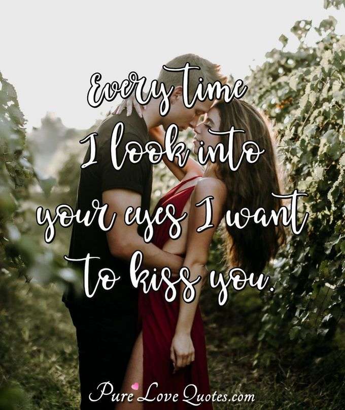 Every time I look into your eyes I want to kiss you. - Anonymous