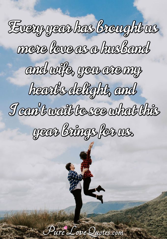 Every year has brought us more love as a husband and wife, you are my heart's delight, and I can't wait to see what this year brings for us. - PureLoveQuotes.com