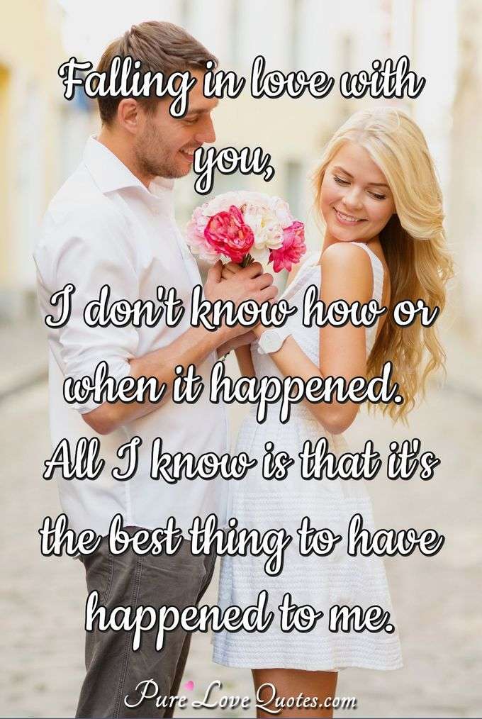 Falling in love with you, I don't know how or when it happened. All I know is that it's the best thing to have happened to me. - Anonymous