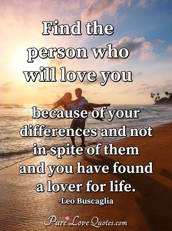 Find the person who will love you because of your differences and not in spite of them and you have found a lover for life. - Leo Buscaglia