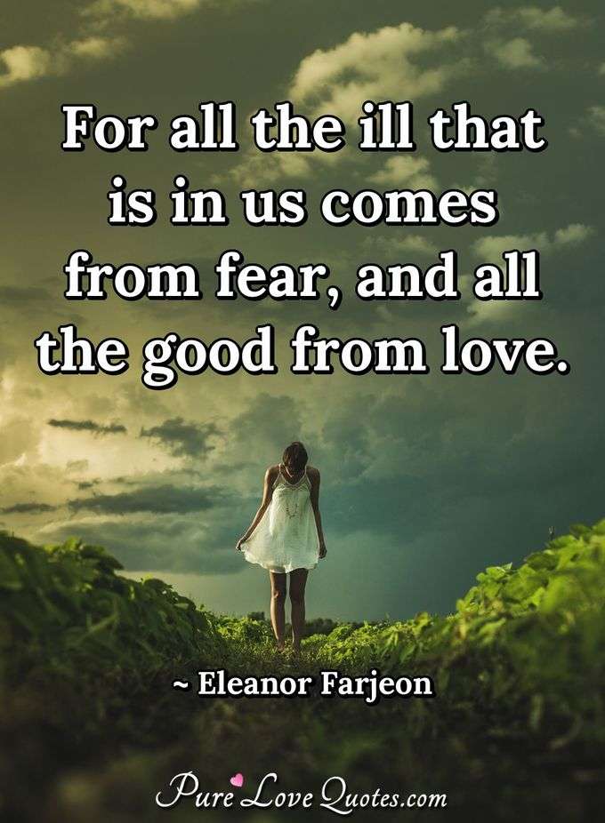 For all the ill that is in us comes from fear, and all the good from love. - Eleanor Farjeon