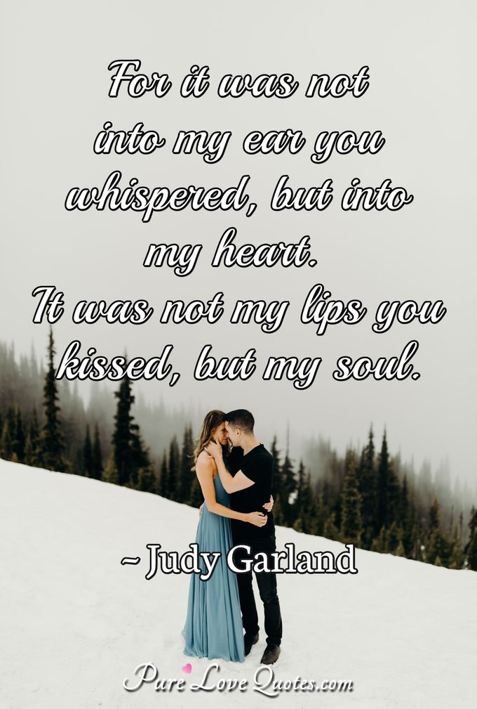 For it was not into my ear you whispered, but into my heart. It was not my lips you kissed, but my soul. - Judy Garland
