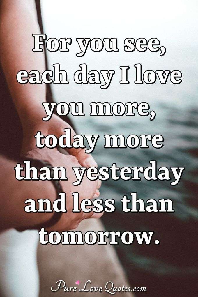 For you see, each day I love you more, today more than yesterday and less than tomorrow. - Rosemonde Gerard