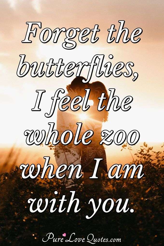 Forget the butterflies, I feel the whole zoo when I am with you. - Anonymous