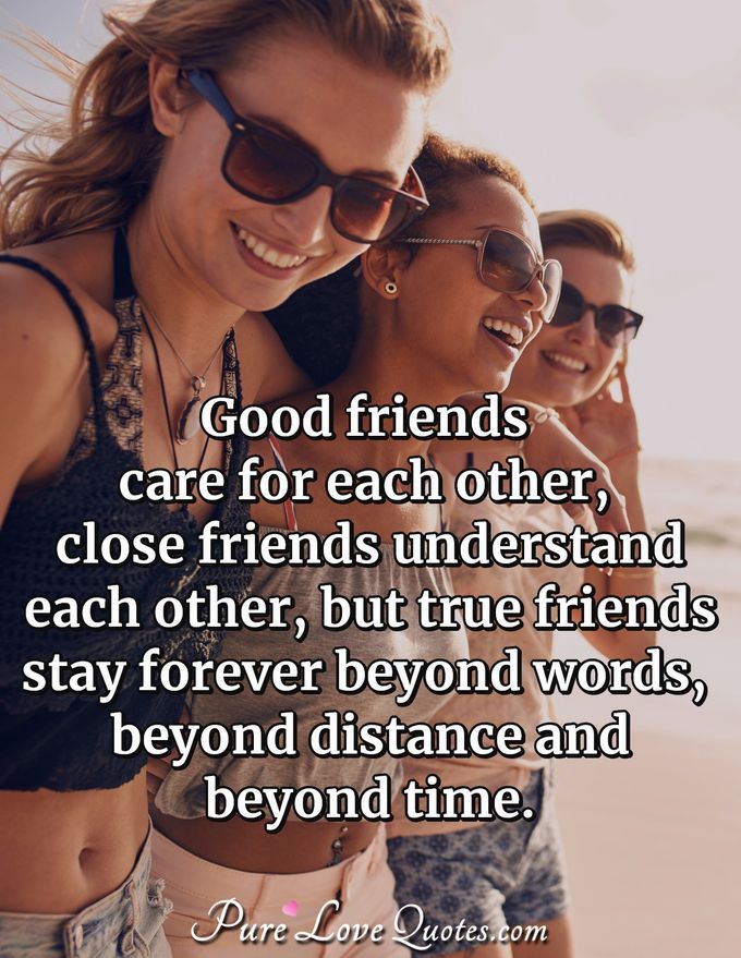 Good friends care for each other, close friends understand each other, but true friends stay forever beyond words, beyond distance and beyond time. - Anonymous