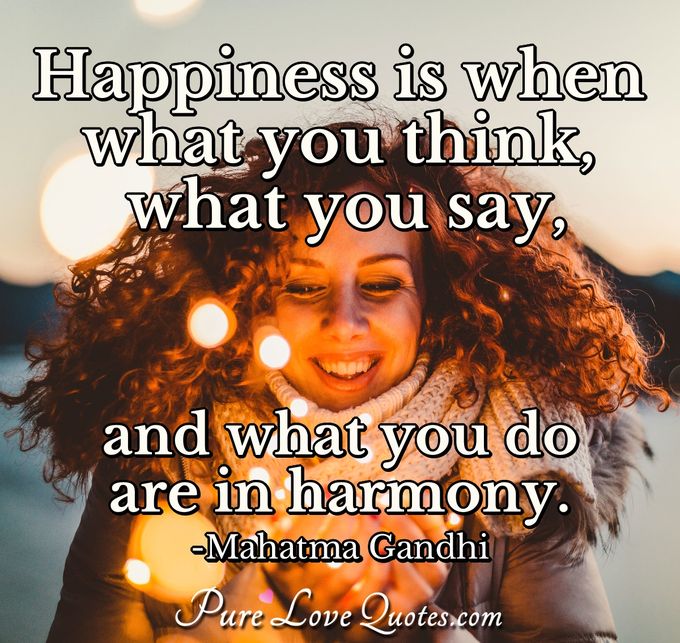 Happiness is when what you think, what you say, and what you do are in harmony. - Mahatma Gandhi