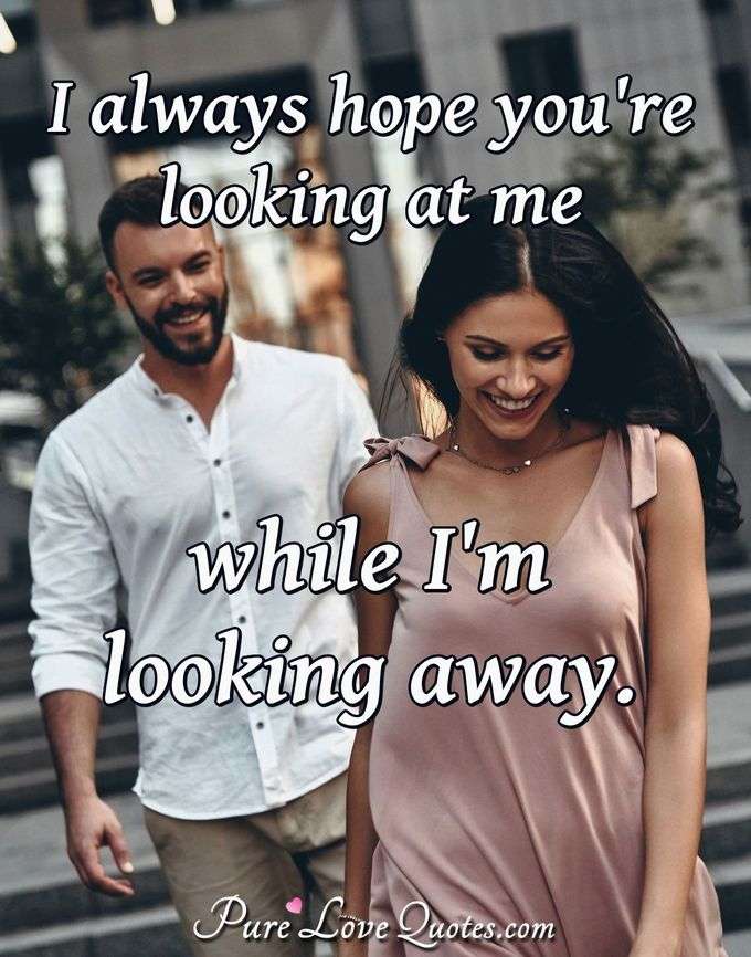 I always hope you're looking at me while I'm looking away. - Anonymous