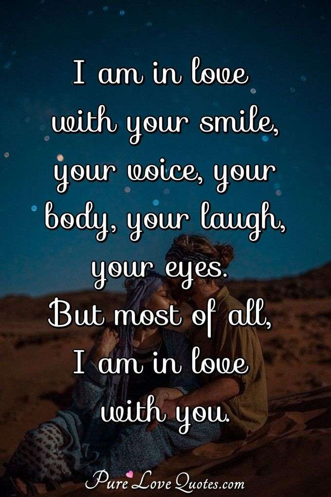 I am in love with your smile, your voice, your body, your laugh, your eyes. But most of all, I am in love with you. - Anonymous