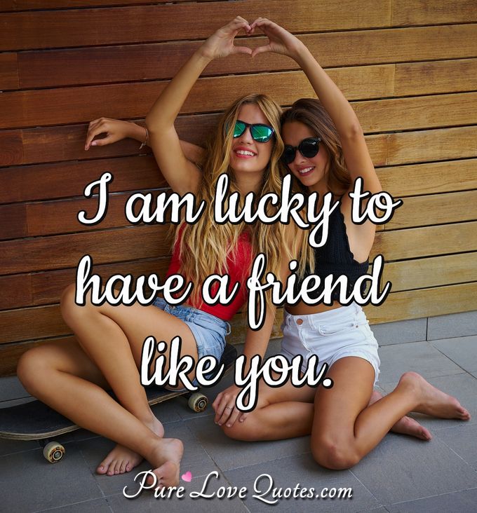 I am lucky to have a friend like you. - Anonymous