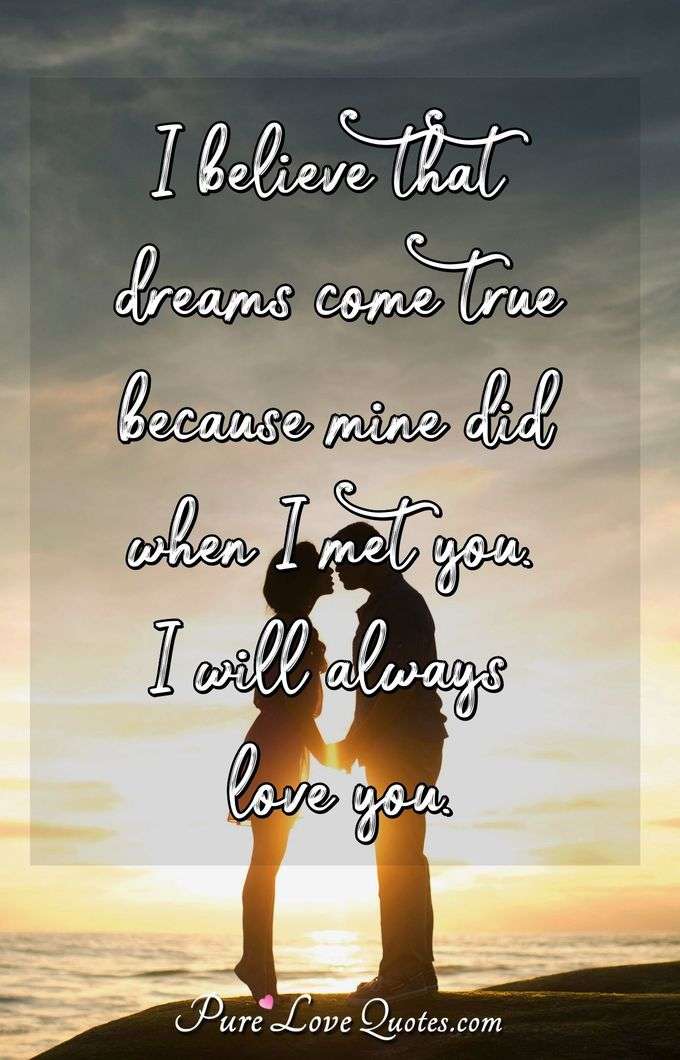I believe that dreams come true because mine did when I met you. I will always love you. - Anonymous