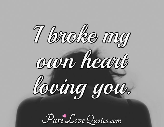 I broke my own heart loving you. - Anonymous