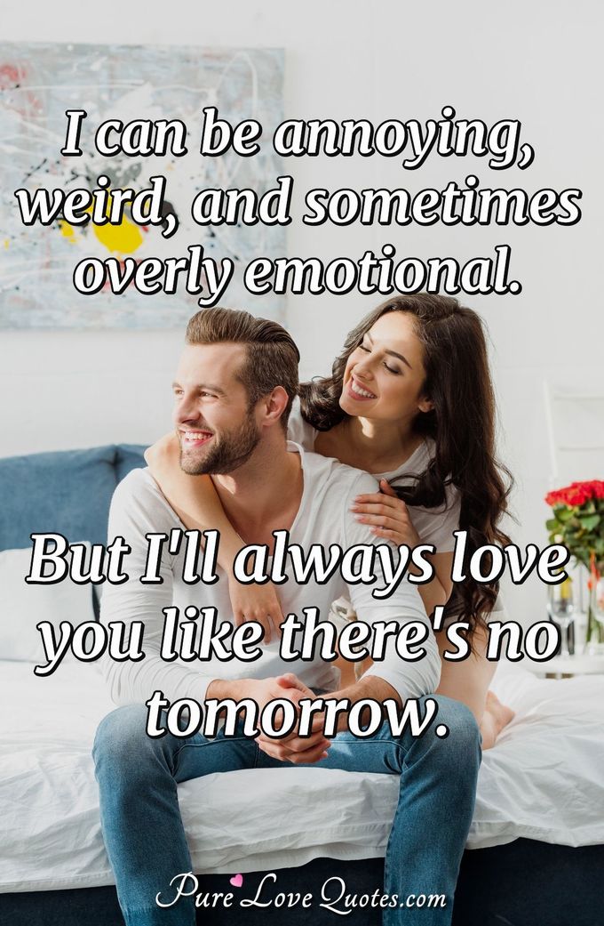 I can be annoying, weird, and sometimes overly emotional. But I'll always love you like there's no tomorrow. - Anonymous