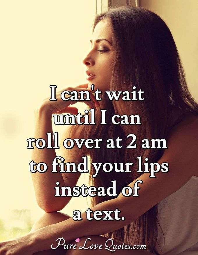 I can't wait until I can roll over at 2 am to find your lips instead of a text. - Anonymous