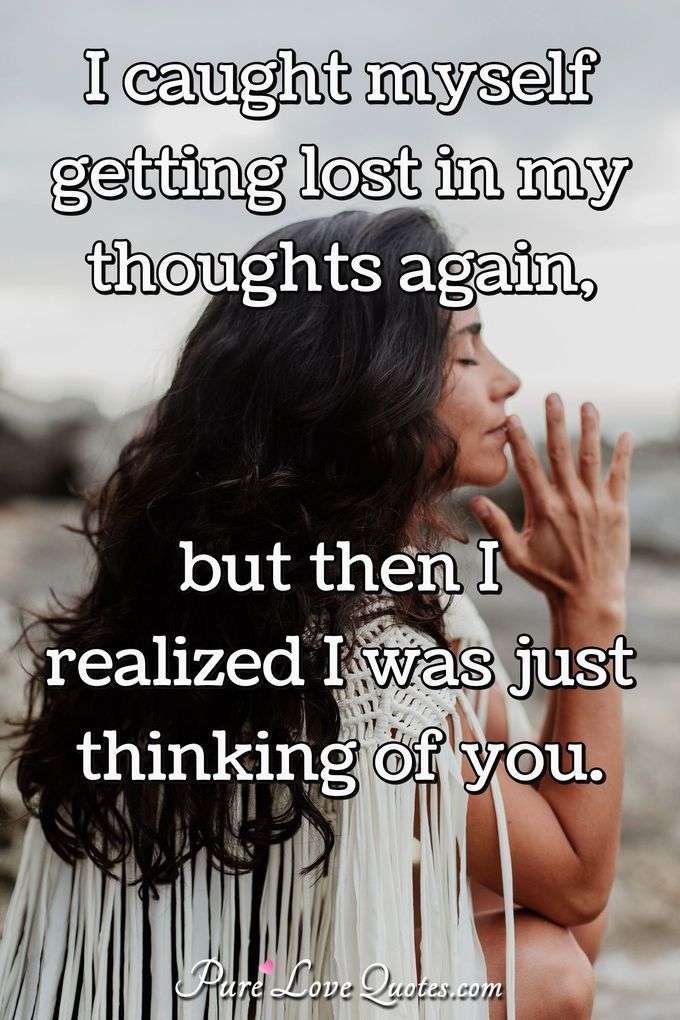 I caught myself getting lost in my thoughts again, but then I realized I was just thinking of you. - Anonymous