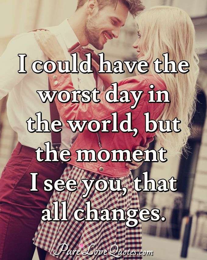 I could have the worst day in the world, but the moment I see you, that all changes. - Anonymous