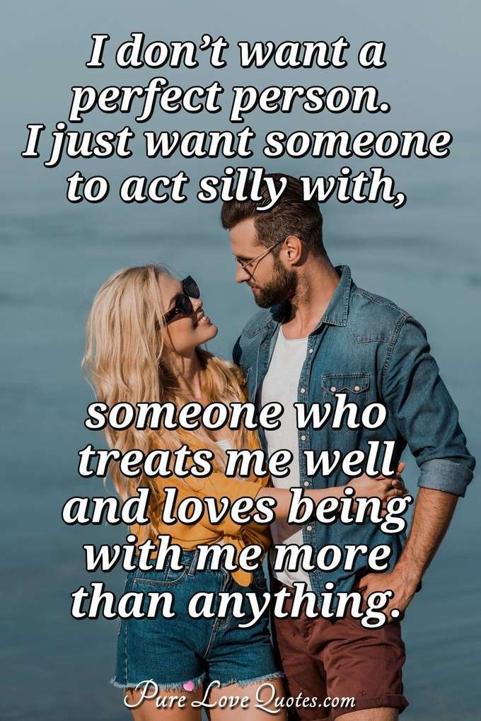 I don’t want a perfect person. I just want someone to act silly with, someone who treats me well, and loves being with me more than anything. - Anonymous