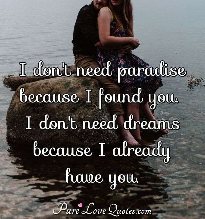 I don't need paradise because I found you. I don't need dreams because I already have you. - Anonymous