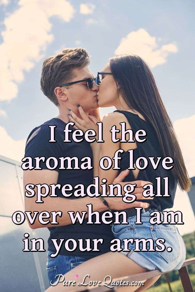 I feel the aroma of love spreading all over when I am in your arms. - Anonymous