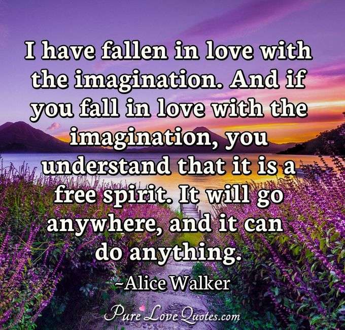 I have fallen in love with the imagination. And if you fall in love with the imagination, you understand that it is a free spirit. It will go anywhere, and it can do anything. - Alice Walker