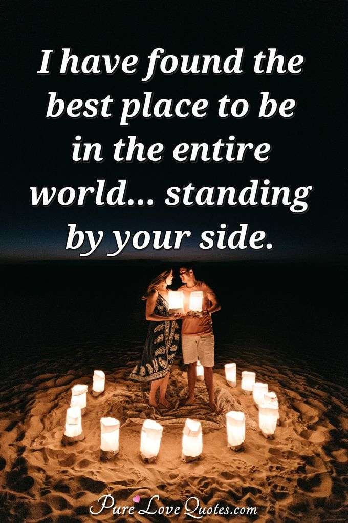 I have found the best place to be in the entire world... standing by your side. - Anonymous