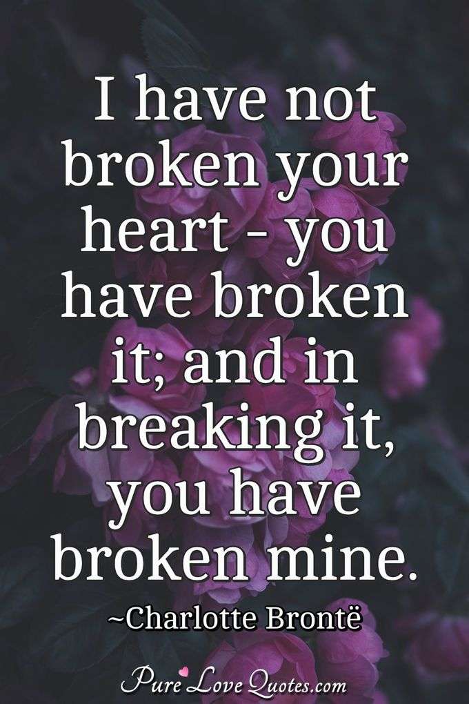 I have not broken your heart - you have broken it; and in breaking it, you have broken mine. - Charlotte Brontë