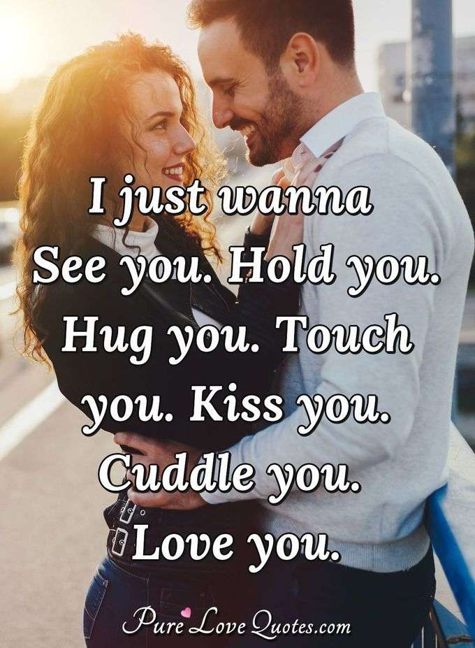I just wanna see you. Hold you. Hug you. Touch you. Kiss you. Cuddle you. Love you. - Anonymous