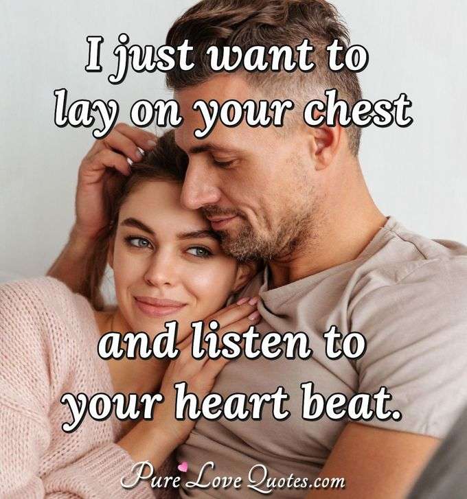 I just want to lay on your chest and listen to your heart beat. - Anonymous