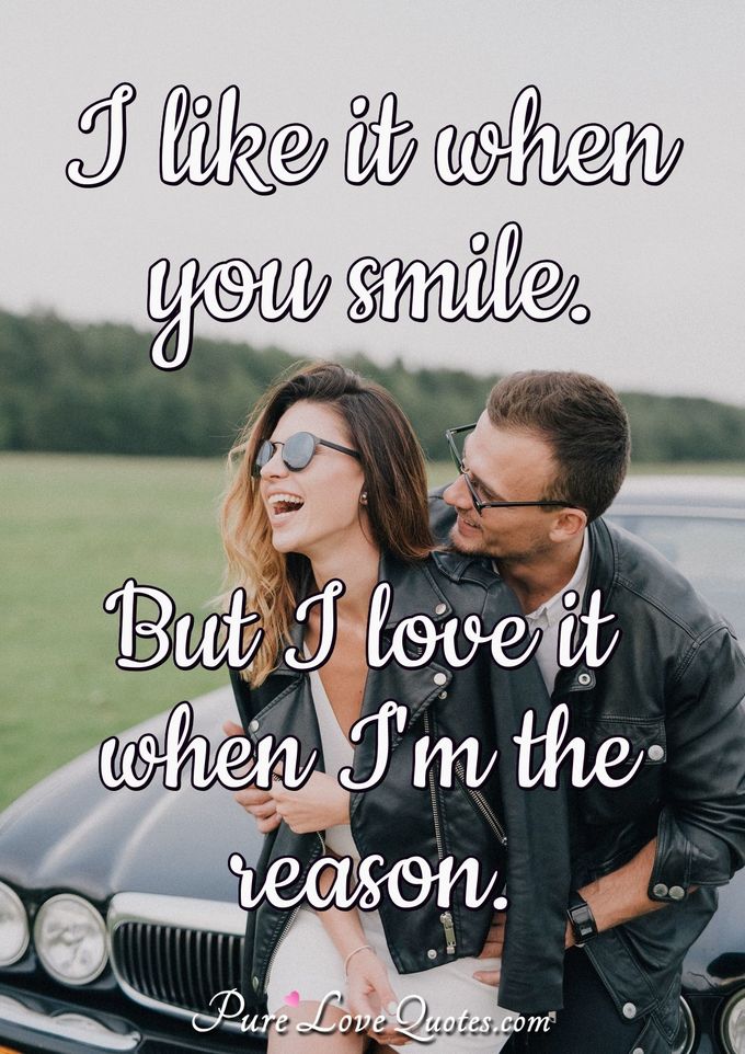 I like it when you smile. But I love it when I'm the reason. - Anonymous
