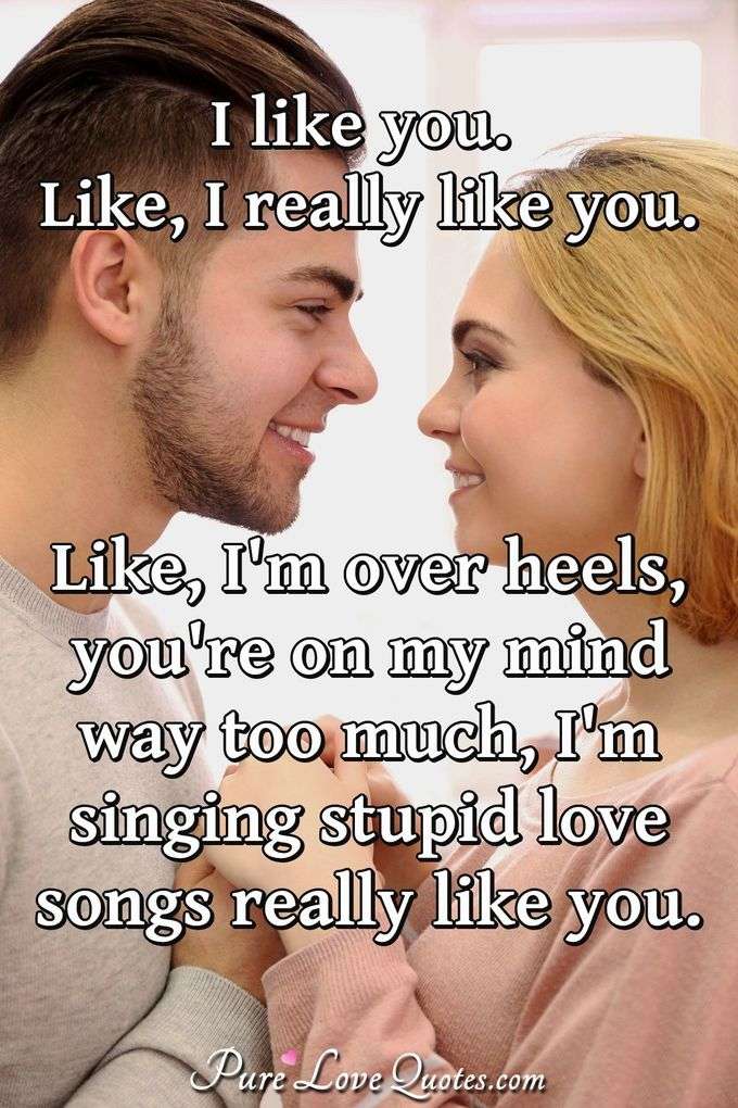 I like you. Like, I really like you. Like, I'm over heels, you're on my mind way too much, I'm singing stupid love songs really like you. - Anonymous