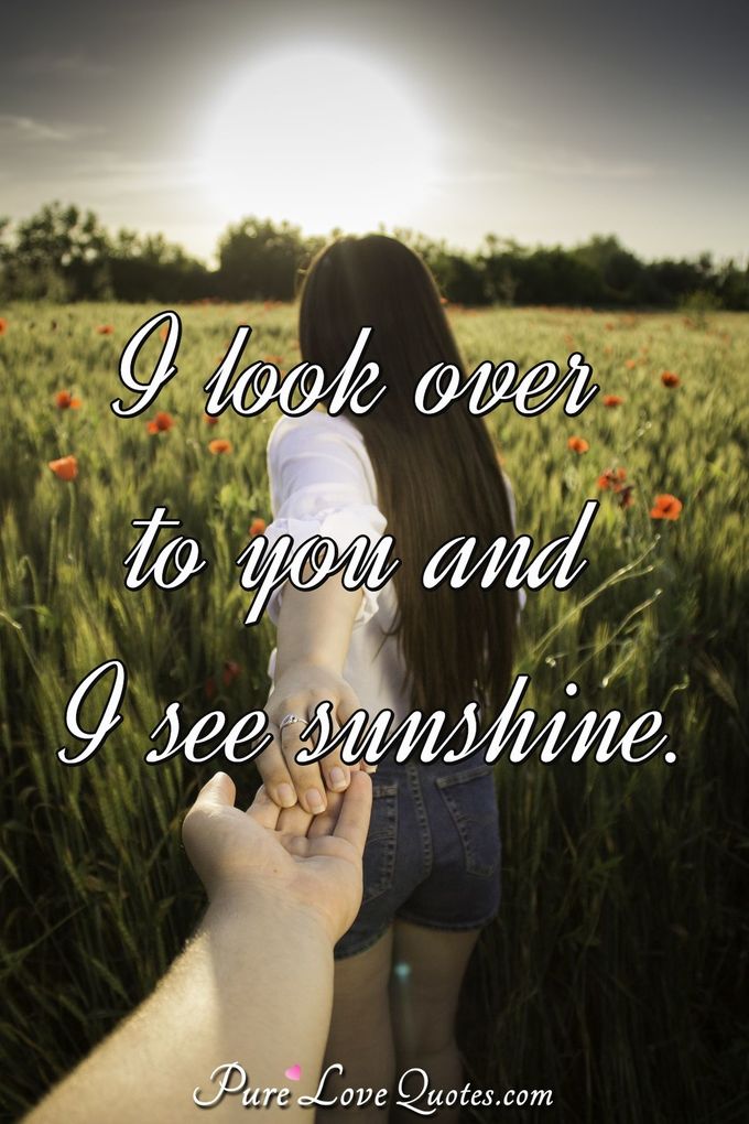 I look over to you and I see sunshine. - Anonymous