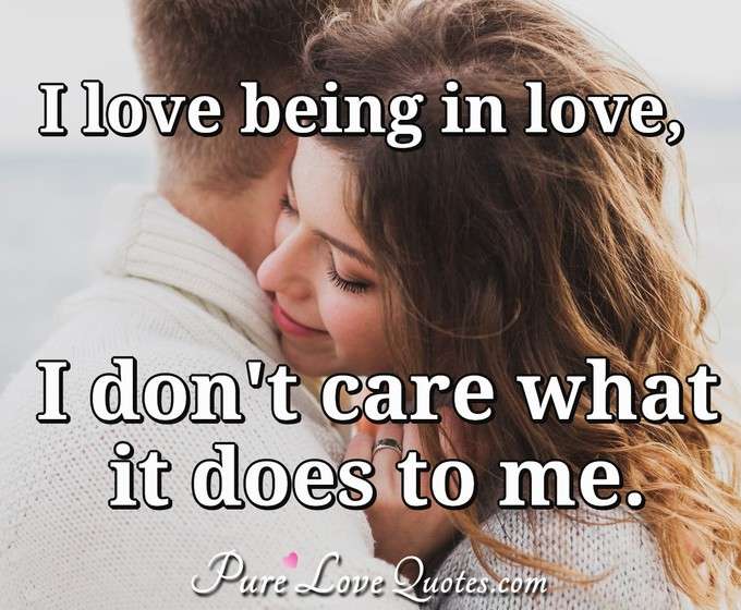 I love being in love, I don't care what it does to me. - Anonymous