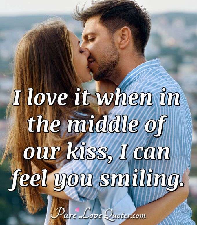I love it when in the middle of our kiss, I can feel you smiling. - Anonymous
