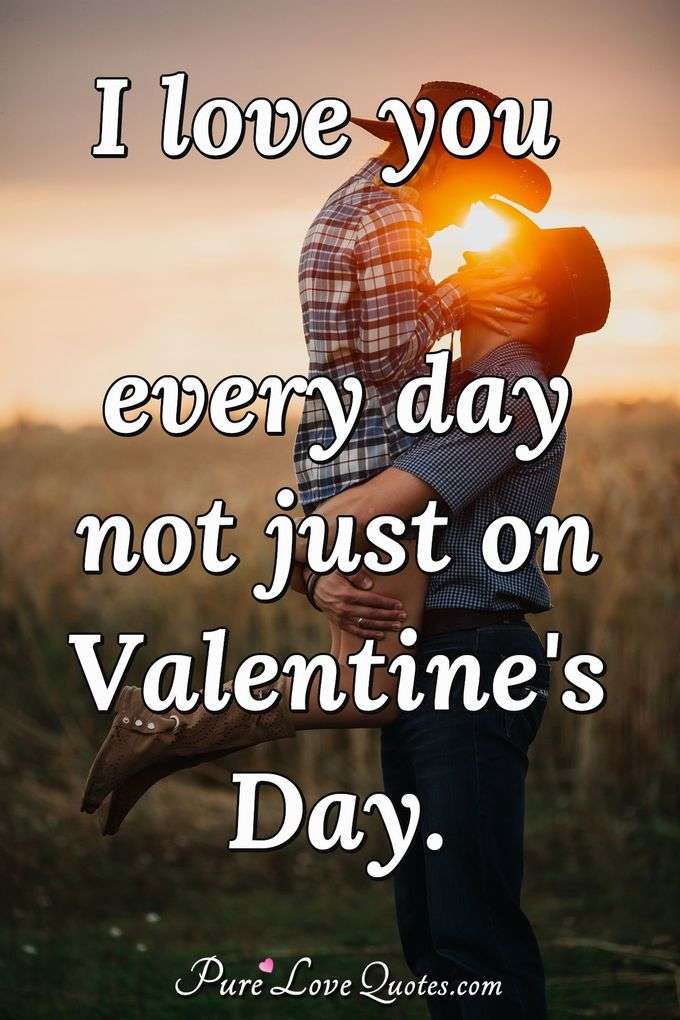 I love you every day not just on Valentine's Day. - Anonymous