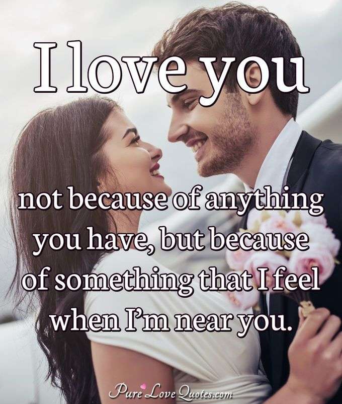 I love you not because of anything you have, but because of something that I feel when I’m near you. - Anonymous