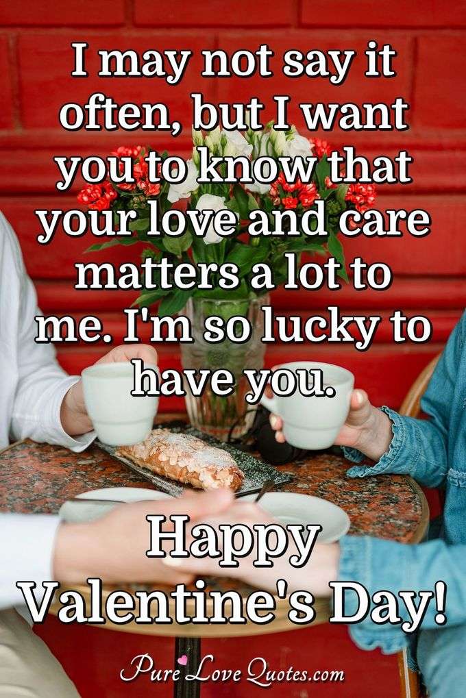 I may not say it often, but I want you to know that your love and care matters a lot to me. I'm so lucky to have you. Happy Valentine's Day! - Anonymous