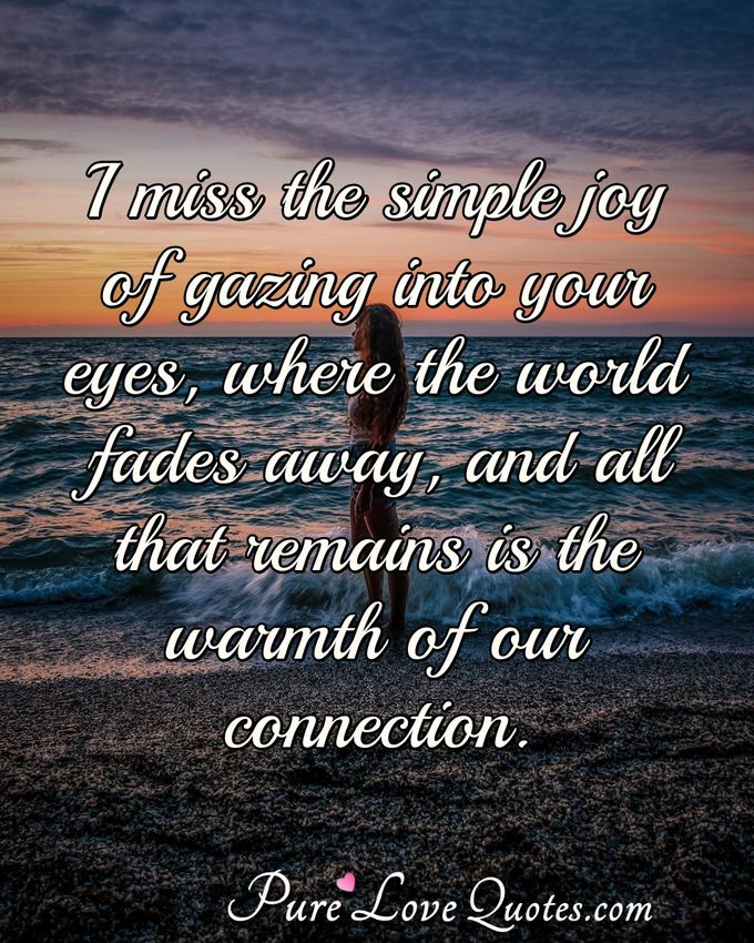 I miss the simple joy of gazing into your eyes, where the world fades away, and all that remains is the warmth of our connection. - Anonymous