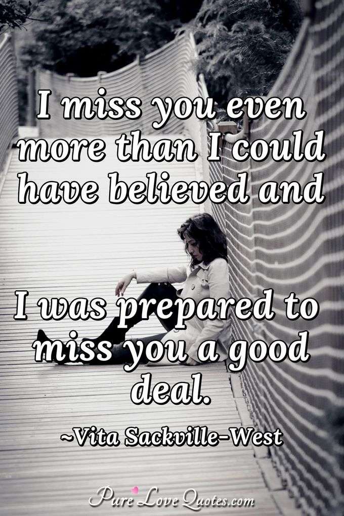 I miss you even more than I could have believed and I was prepared to miss you a good deal. - Vita Sackville-West