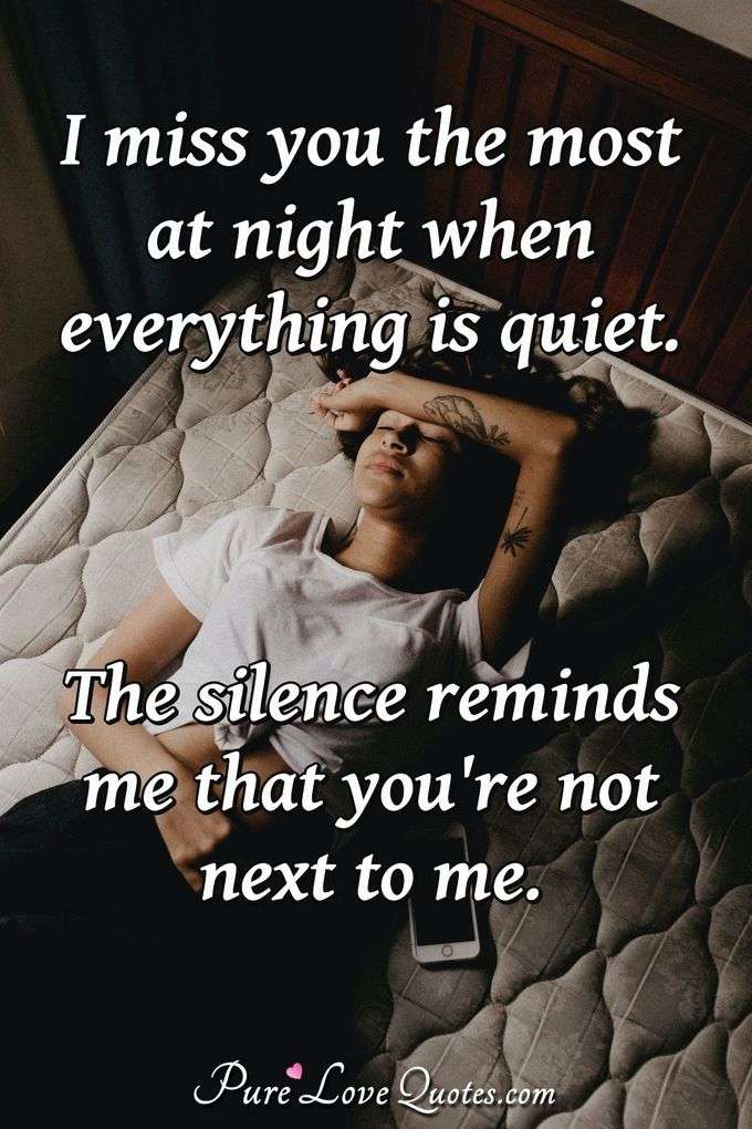 I miss you the most at night when everything is quiet. The silence reminds me that you're not next to me. - Anonymous