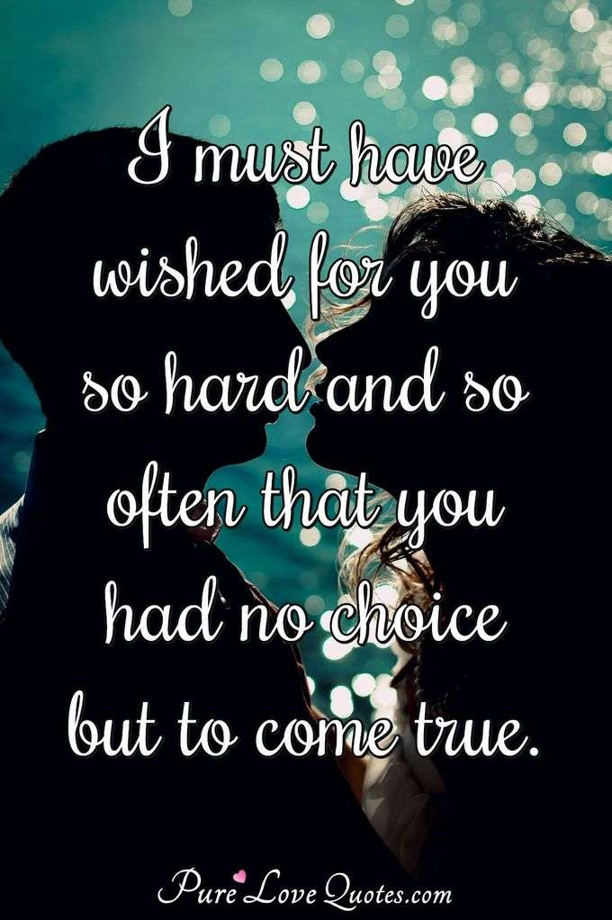 I must have wished for you so hard and so often that you had no choice but to come true. - Anonymous