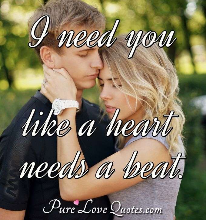 I need you like a heart needs a beat. - Anonymous