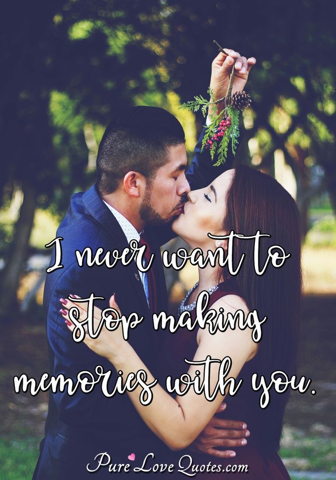 I never want to stop making memories with you. - Anonymous