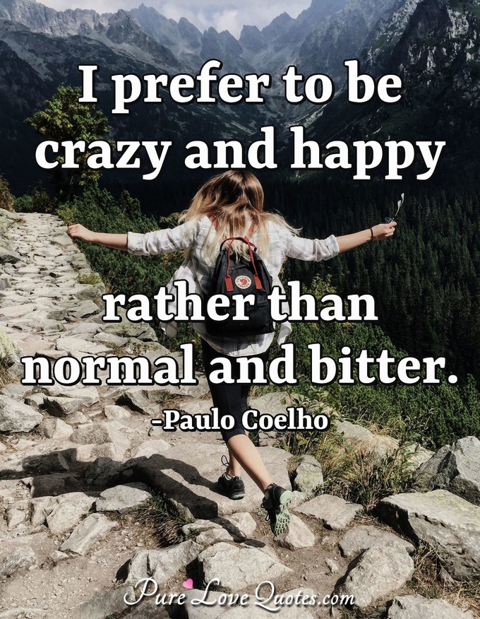 I prefer to be crazy and happy rather than normal and bitter. - Paulo Coelho
