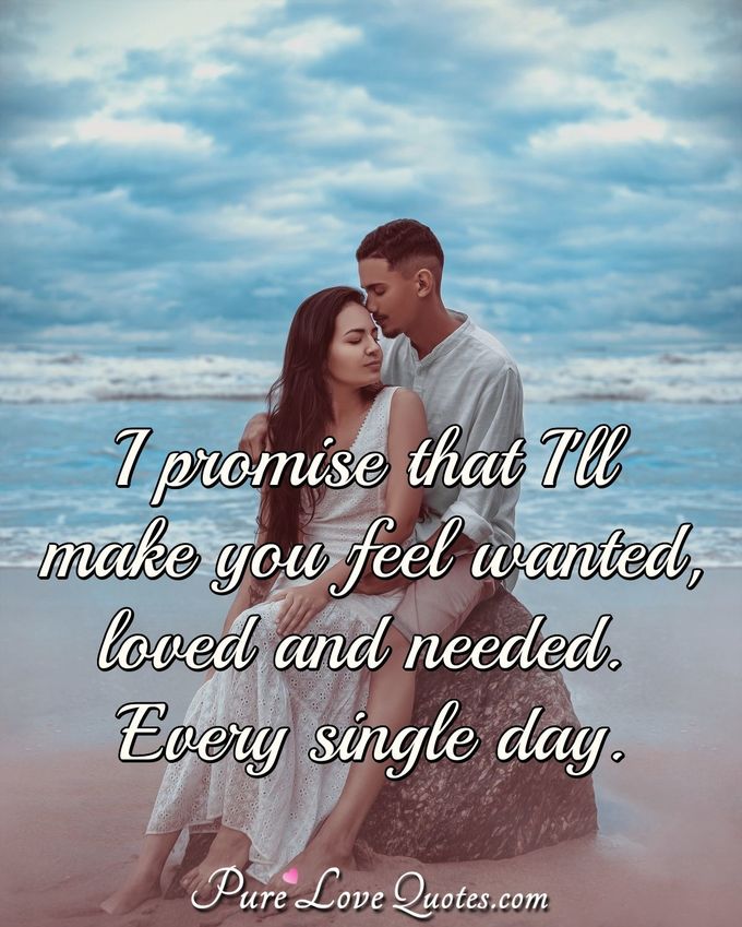 I promise that I'll make you feel wanted, loved and needed every single day. - Anonymous