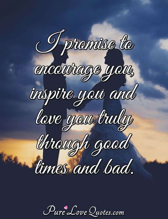 I promise to encourage you, inspire you and love you truly through good times and bad. - Anonymous
