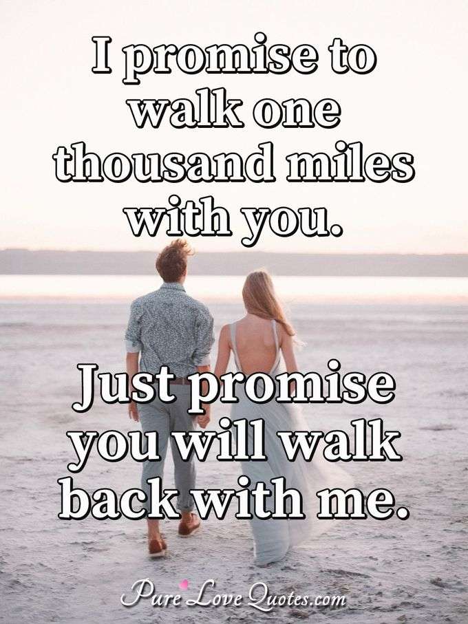 I promise to walk one thousand miles with you. Just promise you will walk back with me. - Anonymous