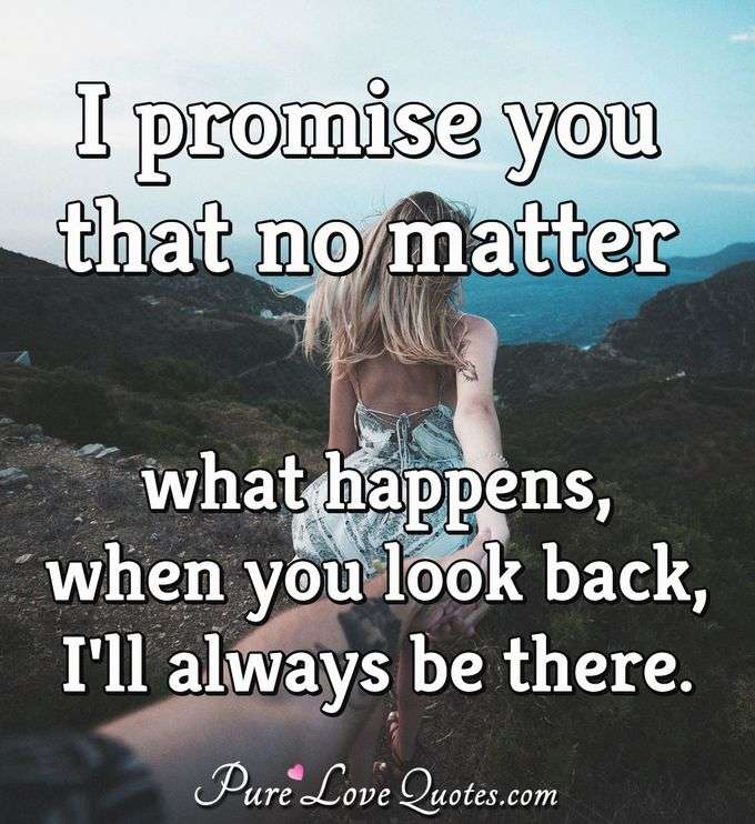 I promise you that no matter what happens, when you look back, I'll always be there. - Anonymous