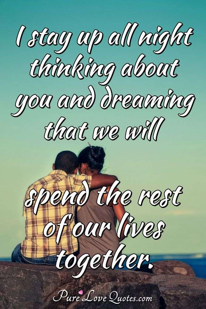 I stay up all night thinking about you and dreaming that we will spend the rest of our lives together. - Anonymous