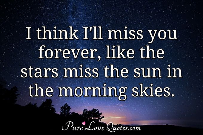 I think I'll miss you forever, like the stars miss the sun in the morning skies. - Anonymous